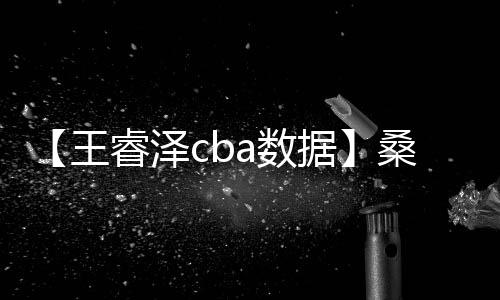 【王睿泽cba数据】桑葚是碱性还是酸性