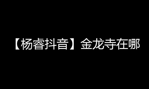 【杨睿抖音】金龙寺在哪里